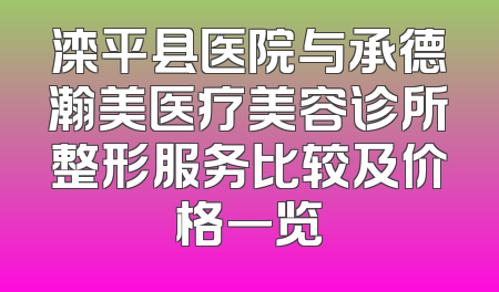 滦平县医院与承德瀚美医疗美容诊所整形服务比较及价格一览