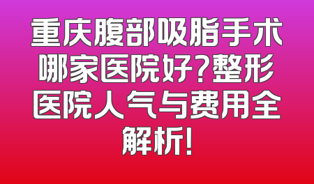 重庆腹部吸脂手术哪家医院好？整形医院人气与费用全解析！