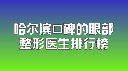 哈尔滨口碑的眼部整形医生排行榜