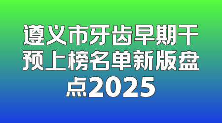 遵义市牙齿早期干预上榜名单新版盘点2025