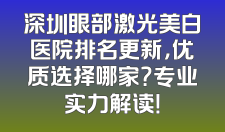 深圳眼部激光美白医院排名更新，优质选择哪家？专业实力解读！