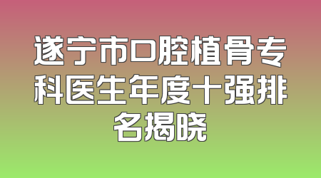 遂宁市口腔植骨专科医生年度十强排名揭晓
