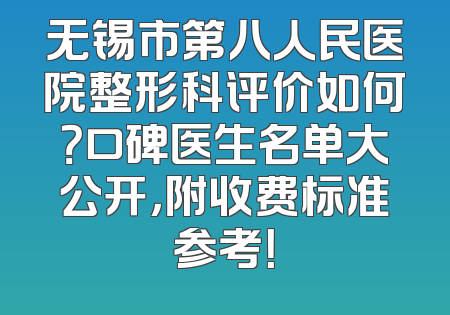 无锡市第八人民医院整形科评价如何？口碑医生名单大公开，附收费标准参考！