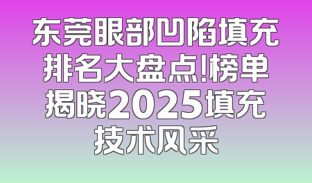 东莞眼部凹陷填充排名大盘点！榜单揭晓2025填充技术风采