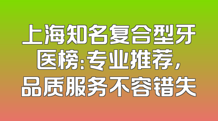 上海知名复合型牙医榜：专业推荐，品质服务不容错失