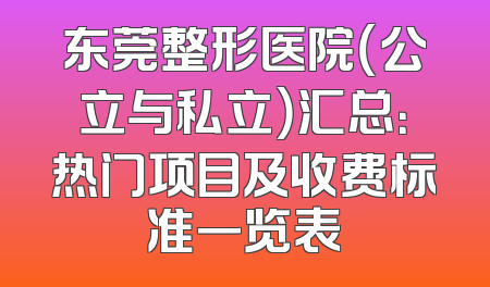 东莞整形医院（公立与私立）汇总：热门项目及收费标准一览表