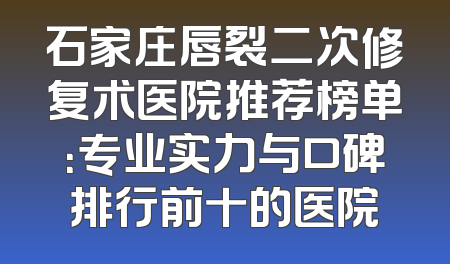 石家庄唇裂二次修复术医院推荐榜单：专业实力与口碑排行前十的医院