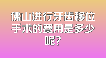 佛山进行牙齿移位手术的费用是多少呢？