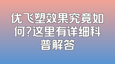 优飞塑效果究竟如何？这里有详细科普解答