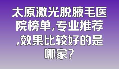 太原激光脱腋毛医院榜单，专业推荐，效果比较好的是哪家？