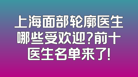 上海面部轮廓医生哪些受欢迎？前十医生名单来了！