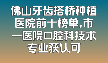 佛山牙齿搭桥种植医院前十榜单，市一医院口腔科技术专业获认可