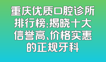 重庆优质口腔诊所排行榜：揭晓十大信誉高、价格实惠的正规牙科