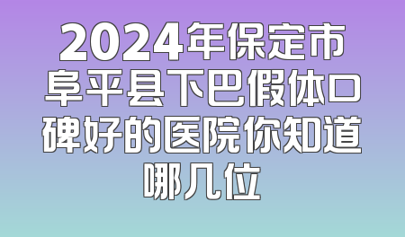 2024年保定市阜平县下巴假体口碑好的医院你知道哪几位