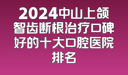2024中山上颌智齿断根治疗口碑好的十大口腔医院排名