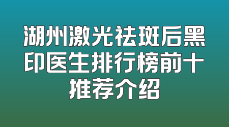 湖州激光祛斑后黑印医生排行榜前十推荐介绍