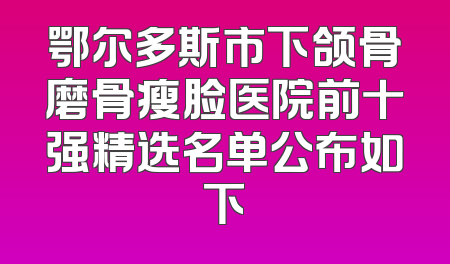 鄂尔多斯市下颌骨磨骨瘦脸医院前十强精选名单公布如下