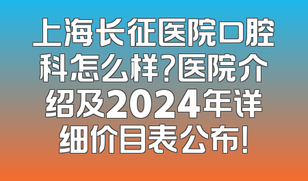 上海长征医院口腔科怎么样？医院介绍及2024年详细价目表公布！