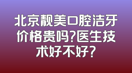北京靓美口腔洁牙价格贵吗？医生技术好不好？