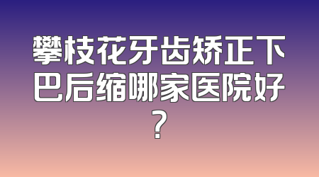 攀枝花牙齿矫正下巴后缩哪家医院好？