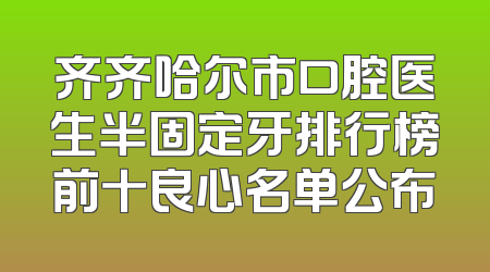 齐齐哈尔市口腔医生半固定牙排行榜前十良心名单公布