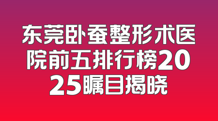 东莞卧蚕整形术医院前五排行榜2025瞩目揭晓