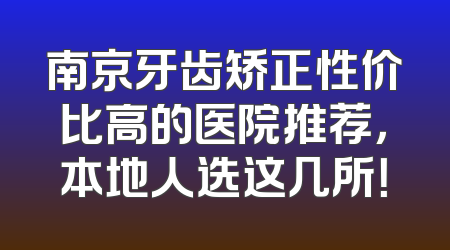 南京牙齿矫正性价比高的医院推荐，本地人选这几所！