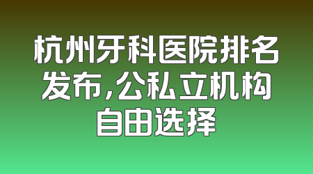 杭州牙科医院排名发布，公私立机构自由选择