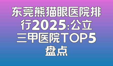 东莞熊猫眼医院排行2025：公立三甲医院TOP5盘点