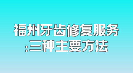 福州牙齿修复服务：三种主要方法