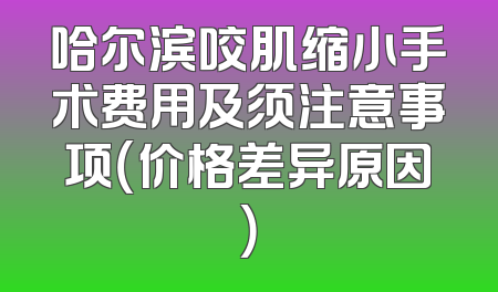 哈尔滨咬肌缩小手术费用及须注意事项（价格差异原因）