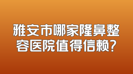 雅安市哪家隆鼻整容医院值得信赖？