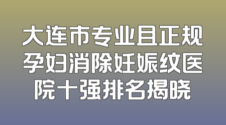 大连市专业且正规孕妇消除妊娠纹医院十强排名揭晓