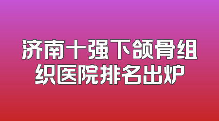 济南十强下颌骨组织医院排名出炉