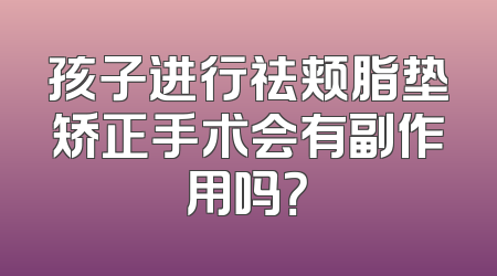 孩子进行祛颊脂垫矫正手术会有副作用吗？