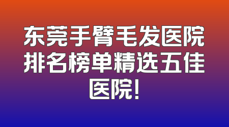 东莞手臂毛发医院排名榜单精选五佳医院！