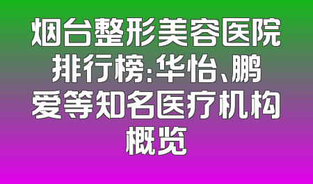 烟台整形美容医院排行榜：华怡、鹏爱等知名医疗机构概览