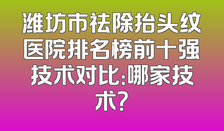 潍坊市祛除抬头纹医院排名榜前十强技术对比：哪家技术？