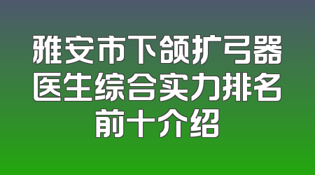 雅安市下颌扩弓器医生综合实力排名前十介绍