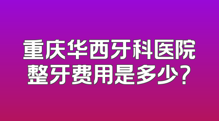 重庆华西牙科医院整牙费用是多少？