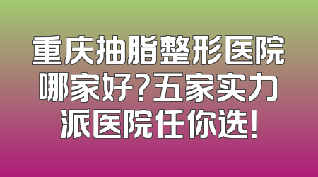 重庆抽脂整形医院哪家好？五家实力派医院任你选！