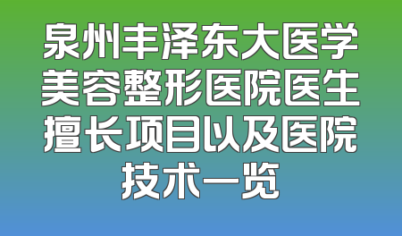 泉州丰泽东大医学美容整形医院医生擅长项目以及医院技术一览