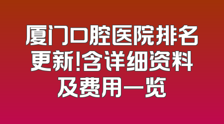 厦门口腔医院排名更新！含详细资料及费用一览