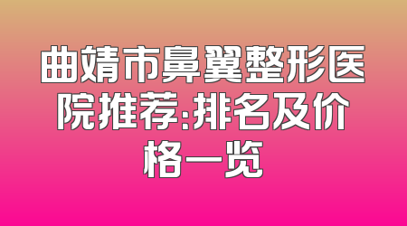 曲靖市鼻翼整形医院推荐：排名及价格一览