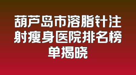 葫芦岛市溶脂针注射瘦身医院排名榜单揭晓