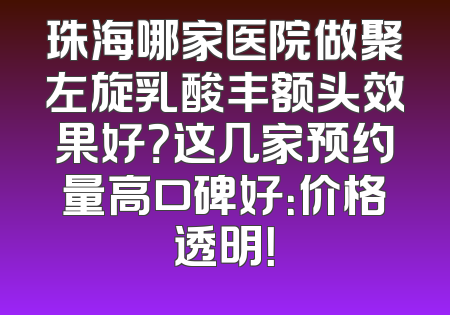 珠海哪家医院做聚左旋乳酸丰额头效果好？这几家预约量高口碑好：价格透明！