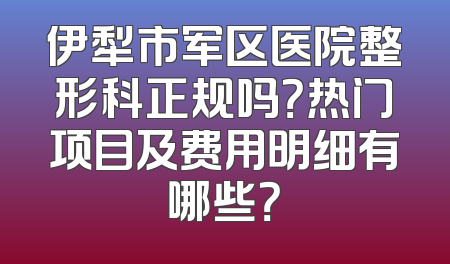 伊犁市军区医院整形科正规吗？热门项目及费用明细有哪些？
