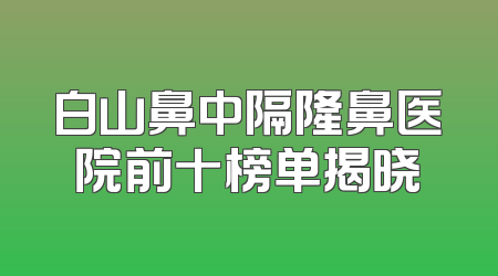 白山鼻中隔隆鼻医院前十榜单揭晓