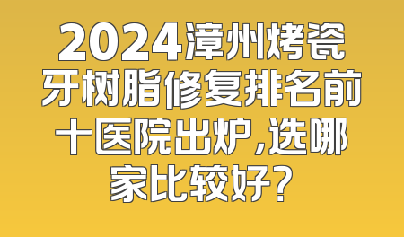 2024漳州烤瓷牙树脂修复排名前十医院出炉，选哪家比较好？