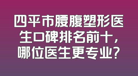 四平市腰腹塑形医生口碑排名前十，哪位医生更专业？